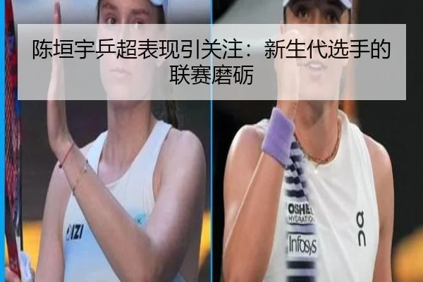 陈垣宇乒超表现引关注：新生代选手的联赛磨砺 - aitiyu