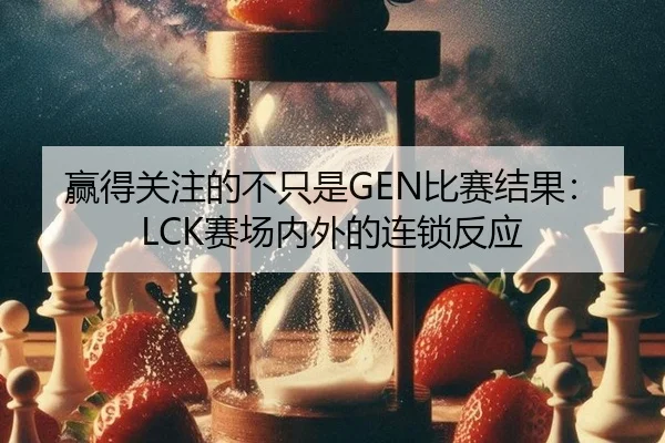 赢得关注的不只是GEN比赛结果：LCK赛场内外的连锁反应 - aitiyu